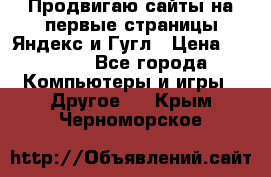 Продвигаю сайты на первые страницы Яндекс и Гугл › Цена ­ 8 000 - Все города Компьютеры и игры » Другое   . Крым,Черноморское